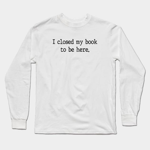 I Closed My Book To Be Here Funny Reading Books Lovers Long Sleeve T-Shirt by WildFoxFarmCo